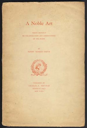 Item #22296 A Noble Art: Three Lectures on the Evolution and Construction of the Piano. Fanny...