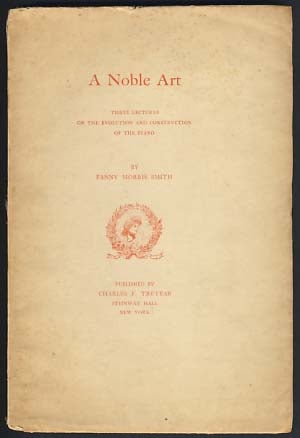 Item #22296 A Noble Art: Three Lectures on the Evolution and Construction of the Piano. Fanny Morris Smith.