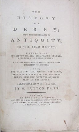 The History of Derby; from the Remote Ages of Antiquity, to the Year MDCCXCI. Describing Its Situation, Air, Soil, Water, Streets, Buildings, and Government. With the Illustrious Families Which Have Inherited Its Honours. Also, the Ecclesiastical History, the Trade, Amusements, Remarkable Occurrences, the Eminent Men, with the Adjacent Seats of the Gentry. Illustrated with Plates.
