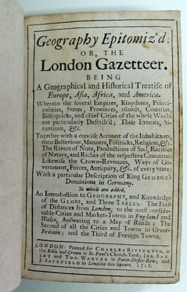 Geography Epitomiz'd; or, The London Gazetteer. Being a Geographical and Historical Treatise of Europe, Asia, Africa, and America. Wherein the Several Empires, Kingdoms, Principalities, States, Provinces, Islands, Counties, Bishopricks, and Chief Cities of the Whole World Are Particularly Describ'd; Their Extents, Situations, &c. Together with a Concise Account of the Inhabitants, Their Behaviour, Manners, Politicks, Religion, &c. The Rivers of Note, Productions of Soil, Rarities of Nature...