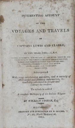 An Interesting Account of the Voyages and Travels of Captains Lewis and Clarke, in the Years 1804-5, & 6. Giving a Faithful Description of the River Missouri and Its Source - of the Various Tribes of Indians Through Which They Passed - Manners and Customs - Soil - Climate - Commerce - Gold and Silver Mines - Animal and Vegetable Productions. Interspersed with Very Entertaining Anecdotes, and a Variety of Other Useful and Pleasing Information... To Which Is Added a Complete Dictionary of the Indian Tongue.